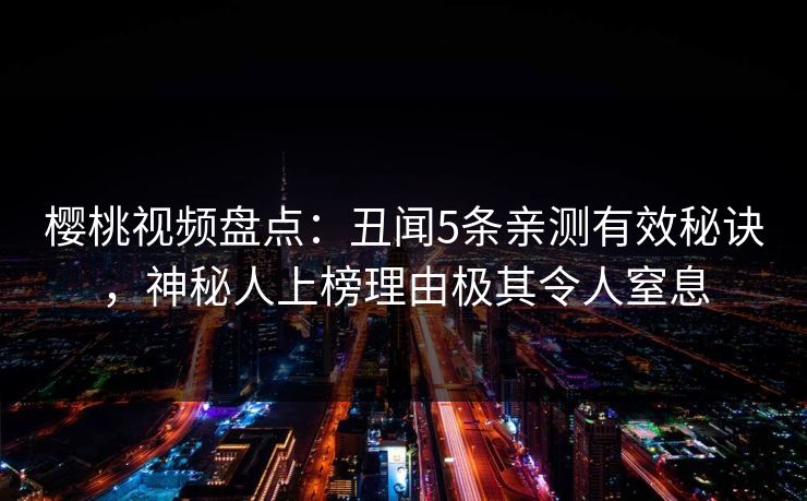 樱桃视频盘点：丑闻5条亲测有效秘诀，神秘人上榜理由极其令人窒息