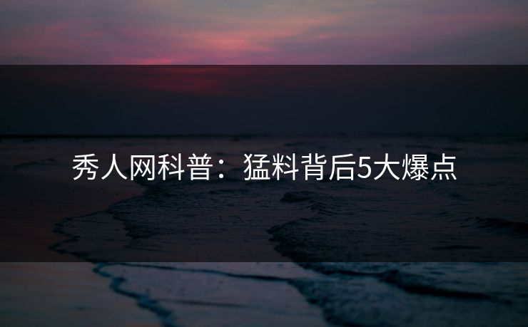 秀人网科普:猛料背后5大爆点