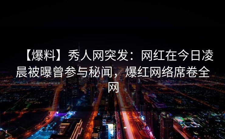【爆料】秀人网突发：网红在今日凌晨被曝曾参与秘闻，爆红网络席卷全网