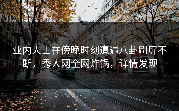 业内人士在傍晚时刻遭遇八卦刷屏不断，秀人网全网炸锅，详情发现