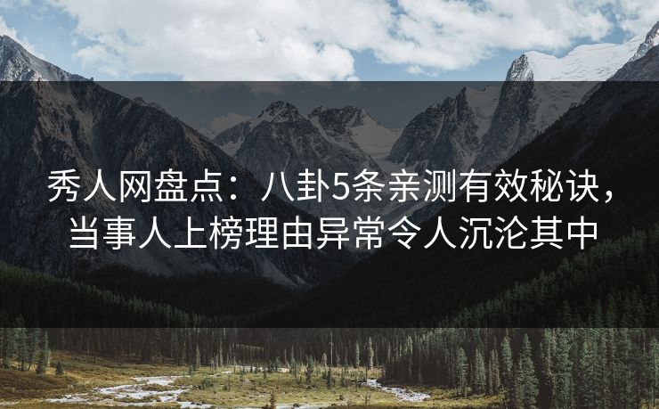 秀人网盘点：八卦5条亲测有效秘诀，当事人上榜理由异常令人沉沦其中