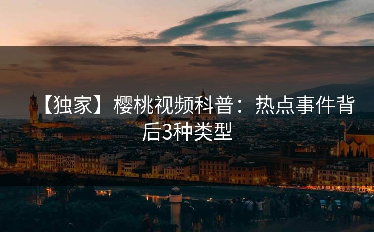 【独家】樱桃视频科普：热点事件背后3种类型