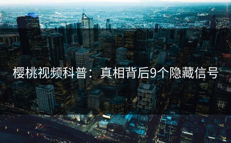 樱桃视频科普：真相背后9个隐藏信号