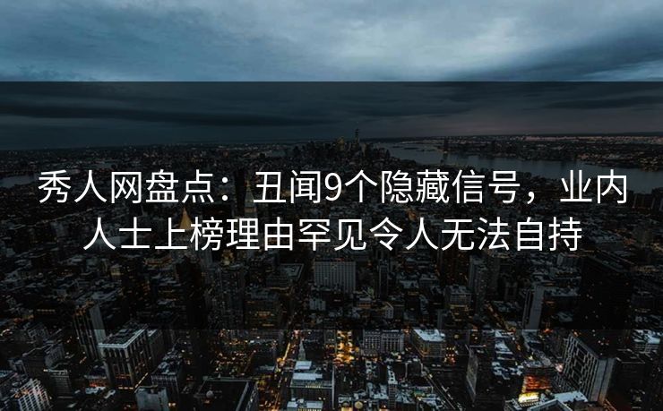 秀人网盘点：丑闻9个隐藏信号，业内人士上榜理由罕见令人无法自持