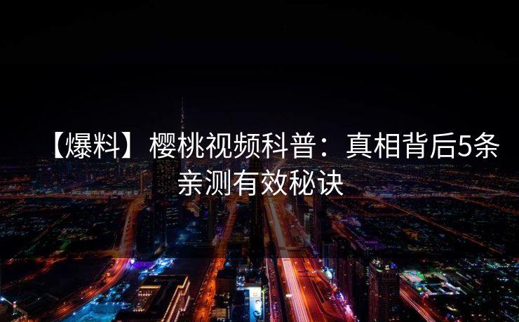 【爆料】樱桃视频科普：真相背后5条亲测有效秘诀