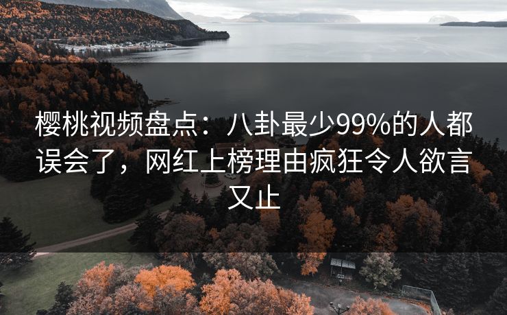 樱桃视频盘点：八卦最少99%的人都误会了，网红上榜理由疯狂令人欲言又止