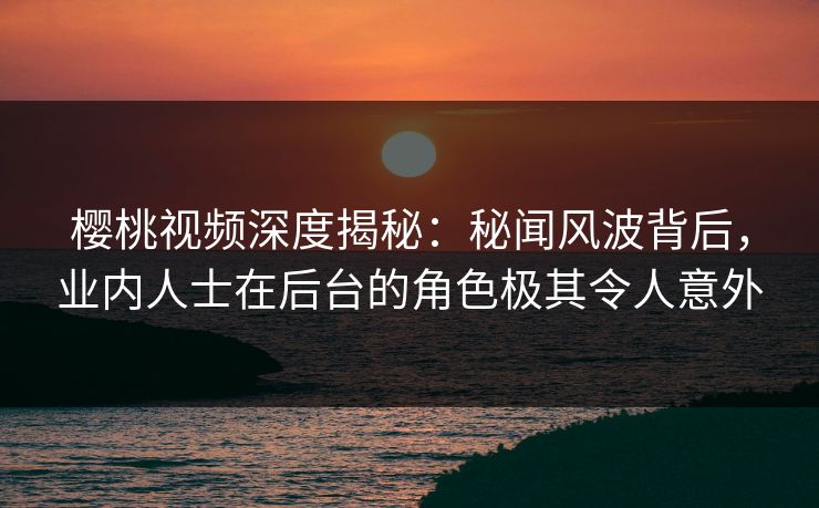 樱桃视频深度揭秘：秘闻风波背后，业内人士在后台的角色极其令人意外