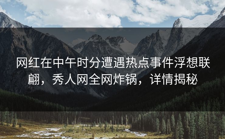 网红在中午时分遭遇热点事件浮想联翩，秀人网全网炸锅，详情揭秘