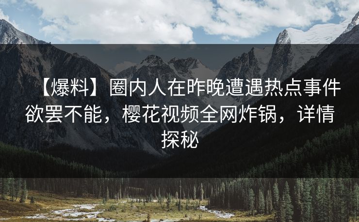 【爆料】圈内人在昨晚遭遇热点事件欲罢不能，樱花视频全网炸锅，详情探秘