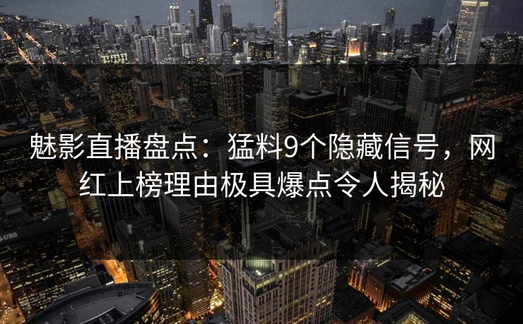 魅影直播盘点：猛料9个隐藏信号，网红上榜理由极具爆点令人揭秘