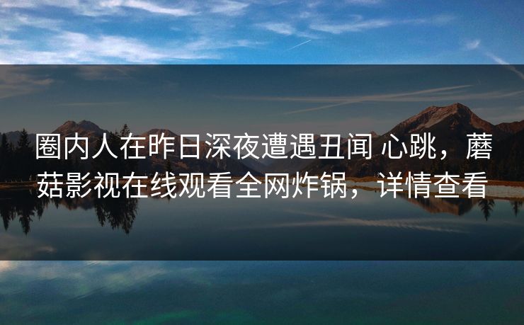 圈内人在昨日深夜遭遇丑闻 心跳，蘑菇影视在线观看全网炸锅，详情查看