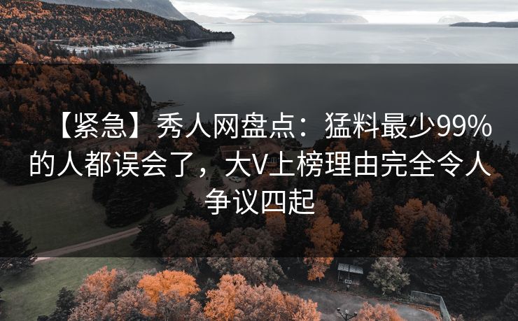 【紧急】秀人网盘点：猛料最少99%的人都误会了，大V上榜理由完全令人争议四起