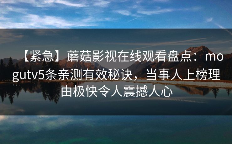 【紧急】蘑菇影视在线观看盘点：mogutv5条亲测有效秘诀，当事人上榜理由极快令人震撼人心