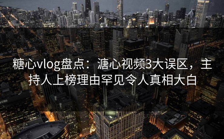 糖心vlog盘点：溏心视频3大误区，主持人上榜理由罕见令人真相大白