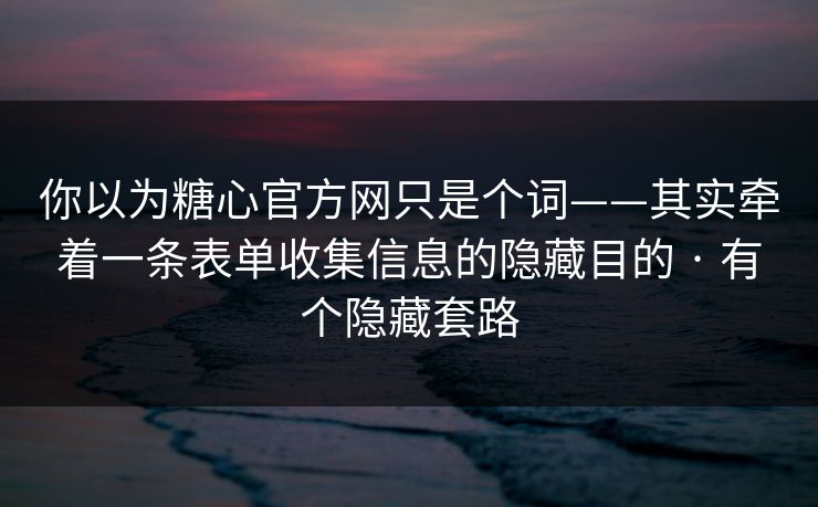 你以为糖心官方网只是个词——其实牵着一条表单收集信息的隐藏目的 · 有个隐藏套路