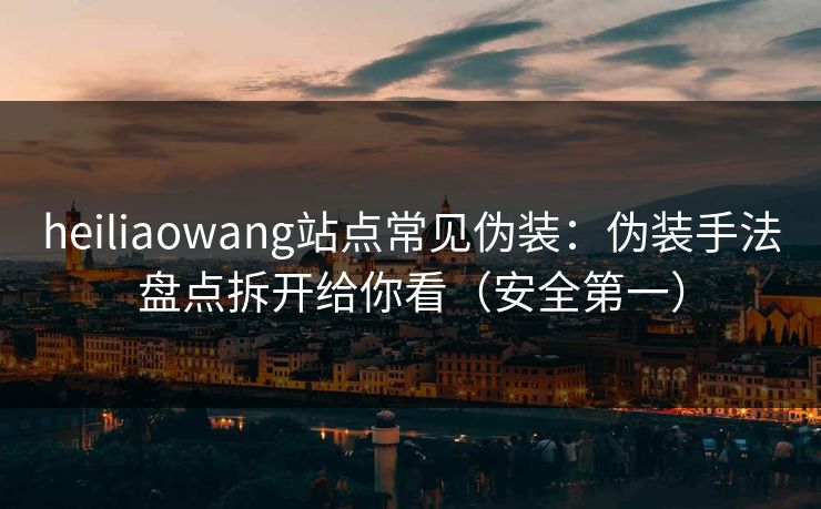 heiliaowang站点常见伪装：伪装手法盘点拆开给你看（安全第一）