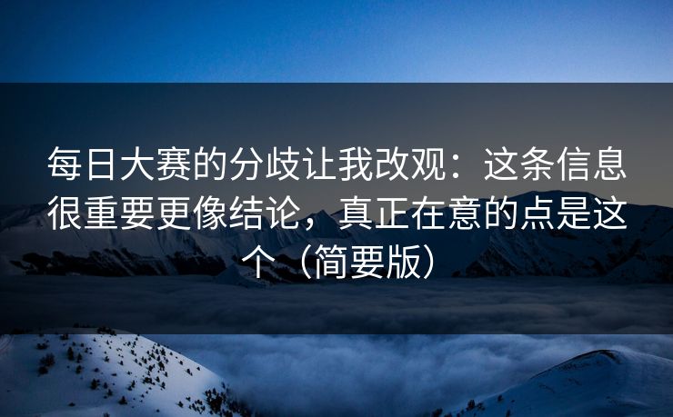 每日大赛的分歧让我改观：这条信息很重要更像结论，真正在意的点是这个（简要版）