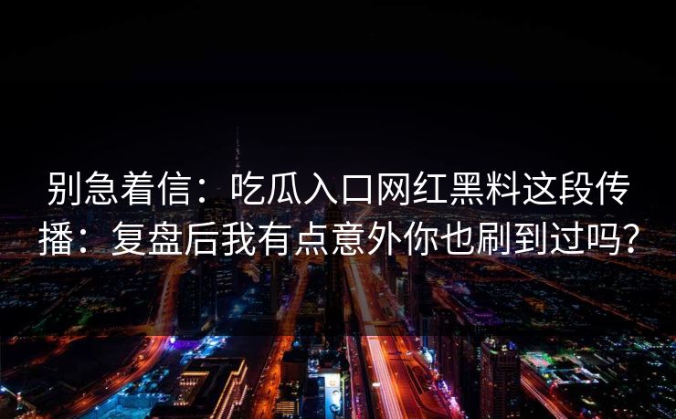 别急着信：吃瓜入口网红黑料这段传播：复盘后我有点意外你也刷到过吗？